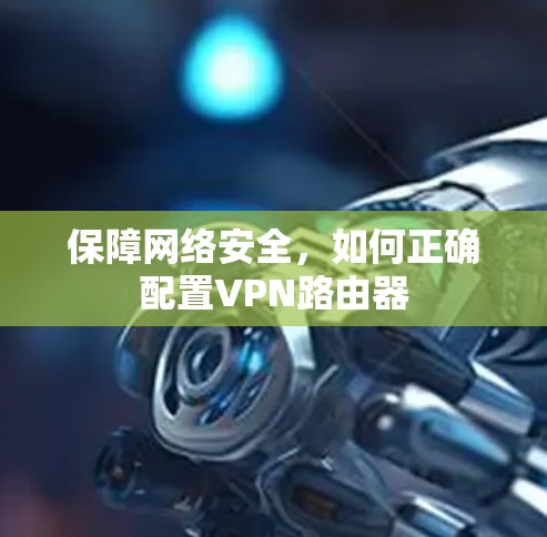保障网络安全，如何正确配置VPN路由器