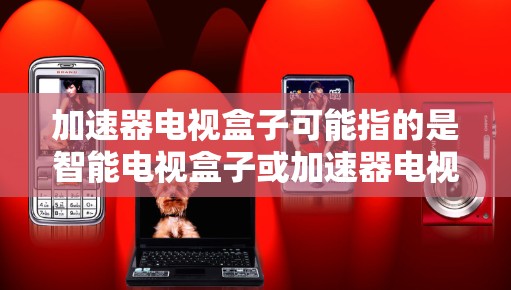 加速器电视盒子可能指的是智能电视盒子或加速器电视盒。以下是一些可能的解释和信息 加速器电视盒子可能指的是智能电视盒子或加速器电视盒。以下是一些可能的解释和信息