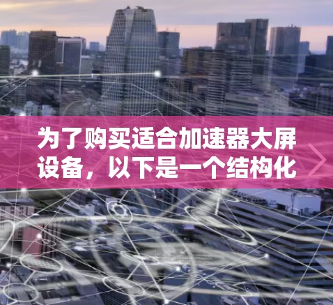 为了购买适合加速器大屏设备，以下是一个结构化的建议