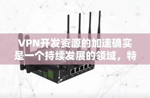 VPN开发资源的加速确实是一个持续发展的领域，特别是在技术层面。以下是一些可能加速VPN开发的进展和方向