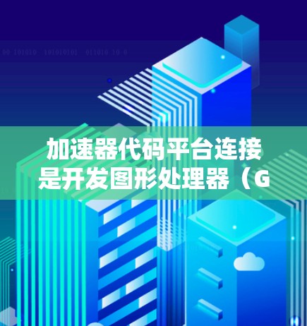 加速器代码平台连接是开发图形处理器（GPU）时常用的技术，主要用于高效利用加速器的性能。以下是详细的总结