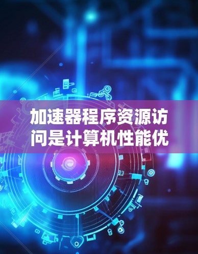 加速器程序资源访问是计算机性能优化中的一个重要方面,涉及硬件、软件和技术等多个层面。以下是针对加速器程序资源访问的优化策略总结 加速器程序资源访问是计算机性能优化中的一个重要方面,涉及硬件、软件和技术等多个层面。以下是针对加速器程序资源访问的优化策略总结