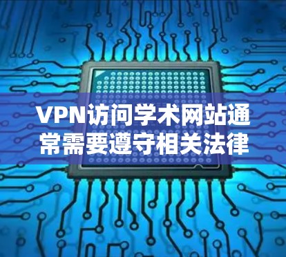 VPN访问学术网站通常需要遵守相关法律法规和学术诚信原则。以下是一些关键点和建议