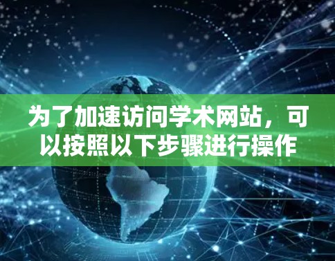 为了加速访问学术网站,可以按照以下步骤进行操作 为了加速访问学术网站,可以按照以下步骤进行操作