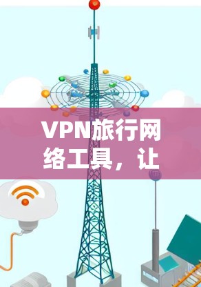 VPN旅行网络工具,让你在旅行中安全无忧的加密之旅 VPN旅行网络工具,让你在旅行中安全无忧的加密之旅