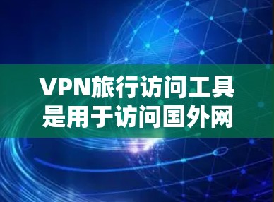 VPN旅行访问工具是用于访问国外网络服务的VPN服务器、设备等。这些工具可以帮助用户在没有国外网络连接的情况下访问网络，尤其是在偏远地区或有网络覆盖范围有限的情况下