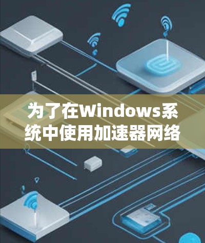 为了在Windows系统中使用加速器网络访问器来访问外部文件，您可以按照以下步骤进行操作