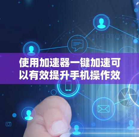 使用加速器一键加速可以有效提升手机操作效率，以下是一步步的指南