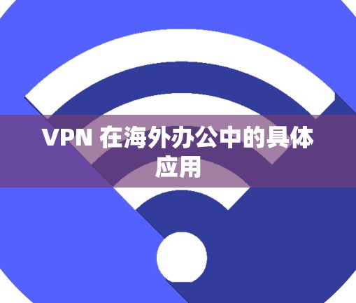 VPN 在海外办公中的具体应用 VPN 在海外办公中的具体应用