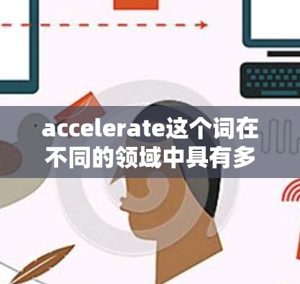 accelerate这个词在不同的领域中具有多样化的含义,以下是对其在不同领域的具体解释 accelerate这个词在不同的领域中具有多样化的含义,以下是对其在不同领域的具体解释