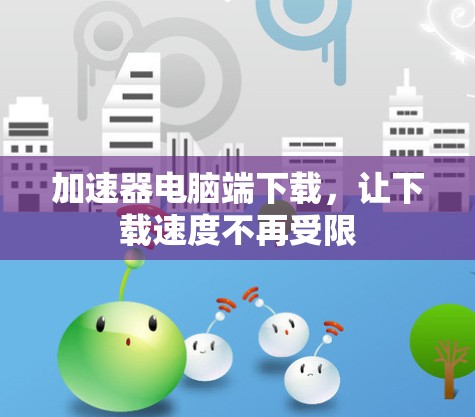 加速器电脑端下载,让下载速度不再受限 加速器电脑端下载,让下载速度不再受限