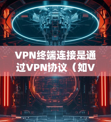 VPN终端连接是通过VPN协议(如VPN、V3D VPN、VPN、ZAP VPN等)在目标服务器上执行终端操作,通常用于访问远程服务器、下载文件或运行程序。以下是步骤说明 VPN终端连接是通过VPN协议(如VPN、V3D VPN、VPN、ZAP VPN等)在目标服务器上执行终端操作,通常用于访问远程服务器、下载文件或运行程序。以下是步骤说明