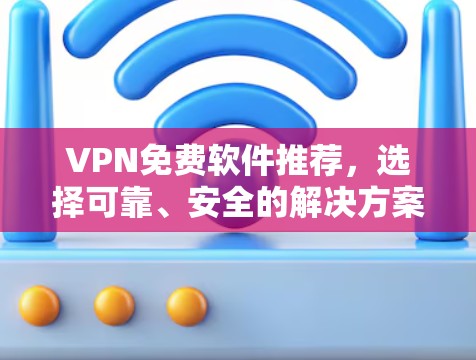 VPN免费软件推荐,选择可靠、安全的解决方案 VPN免费软件推荐,选择可靠、安全的解决方案