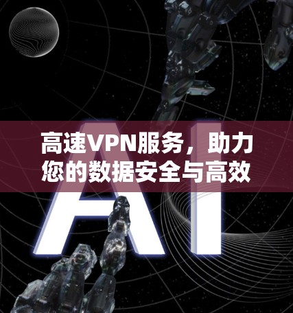 高速VPN服务,助力您的数据安全与高效传输 高速VPN服务,助力您的数据安全与高效传输