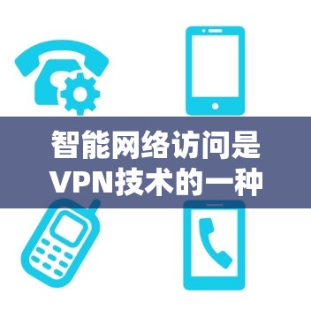 智能网络访问是VPN技术的一种高级应用，结合了多种先进技术，旨在通过自动化手段控制和管理网络访问。以下是对该主题的分步解释