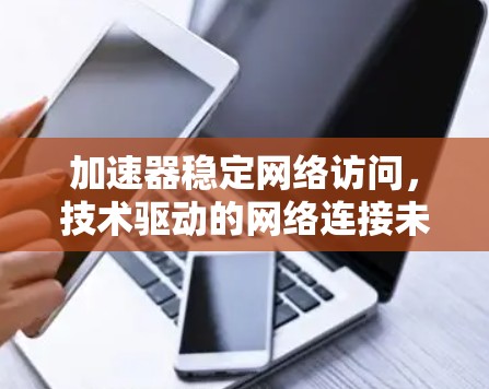 加速器稳定网络访问,技术驱动的网络连接未来 加速器稳定网络访问,技术驱动的网络连接未来
