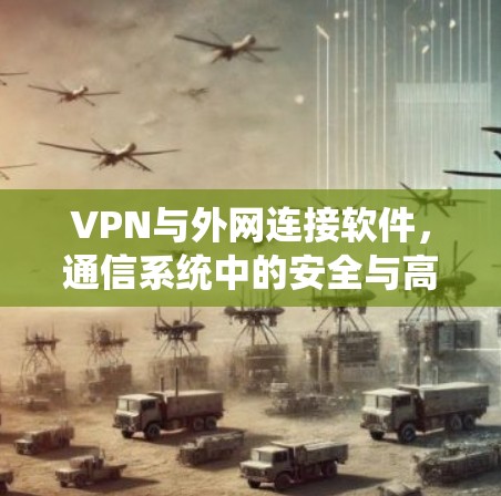 VPN与外网连接软件,通信系统中的安全与高效连接 VPN与外网连接软件,通信系统中的安全与高效连接