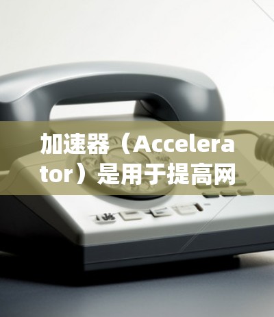 加速器(Accelerator)是用于提高网页加载速度的工具,广泛应用于网站优化和搜索 engine优化。以下是一个关于加速器外网加速方案的全面指南,涵盖技术、工具、策略和操作步骤 加速器(Accelerator)是用于提高网页加载速度的工具,广泛应用于网站优化和搜索 engine优化。以下是一个关于加速器外网加速方案的全面指南,涵盖技术、工具、策略和操作步骤