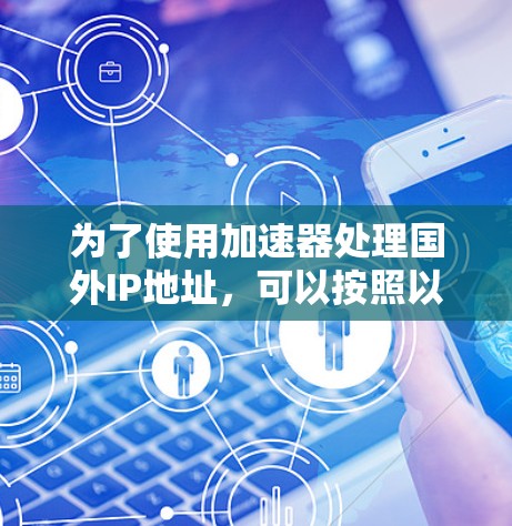 为了使用加速器处理国外IP地址,可以按照以下步骤进行 为了使用加速器处理国外IP地址,可以按照以下步骤进行