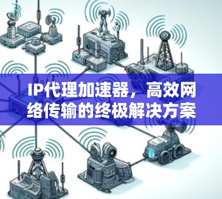 IP代理加速器,高效网络传输的终极解决方案 IP代理加速器,高效网络传输的终极解决方案