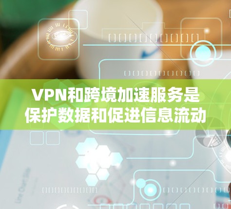 VPN和跨境加速服务是保护数据和促进信息流动的重要工具。以下是关于这些技术的详细分析