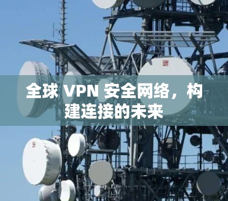 全球 VPN 安全网络,构建连接的未来 全球 VPN 安全网络,构建连接的未来