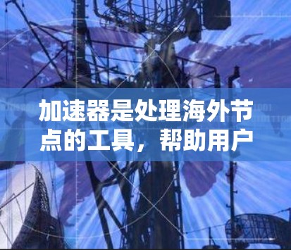 加速器是处理海外节点的工具，帮助用户高效地连接到本地服务器。以下是一个涵盖不同网络环境和配置需求的加速器推荐列表