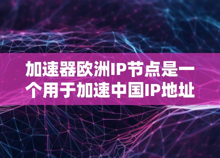 加速器欧洲IP节点是一个用于加速中国IP地址转换为欧洲国家IP地址的网络加速工具。以下是对加速器欧洲IP节点的详细总结和使用指南