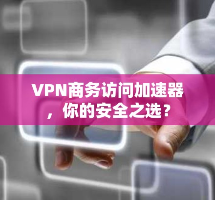 VPN商务访问加速器，你的安全之选？