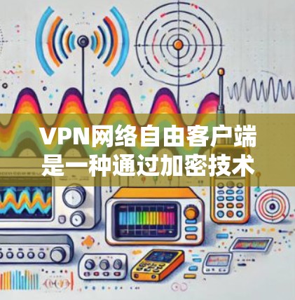 VPN网络自由客户端是一种通过加密技术连接外部网络资源的网络服务，旨在提供安全、高效和隐私的访问体验。以下是对该主题的详细总结