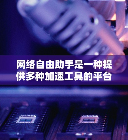 网络自由助手是一种提供多种加速工具的平台,帮助用户在任何网络环境下快速下载所需文件或应用。以下是对网络自由助手的详细介绍 网络自由助手是一种提供多种加速工具的平台,帮助用户在任何网络环境下快速下载所需文件或应用。以下是对网络自由助手的详细介绍