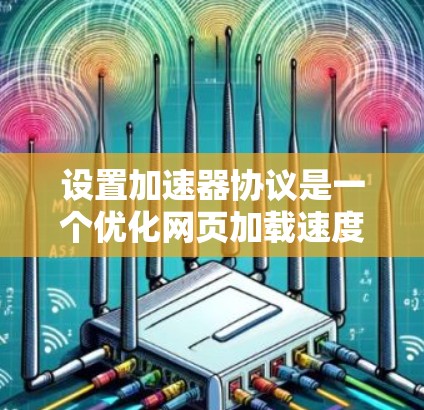设置加速器协议是一个优化网页加载速度的重要步骤，涉及多个选项的调整。以下是对如何设置加速器协议的详细指南，涵盖了关键步骤和注意事项
