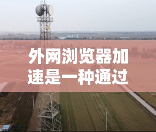外网浏览器加速是一种通过优化浏览器配置，提高访问外部网站速度和减少等待时间的技巧。以下是一个详细的步骤指南，帮助你使用外网浏览器加速