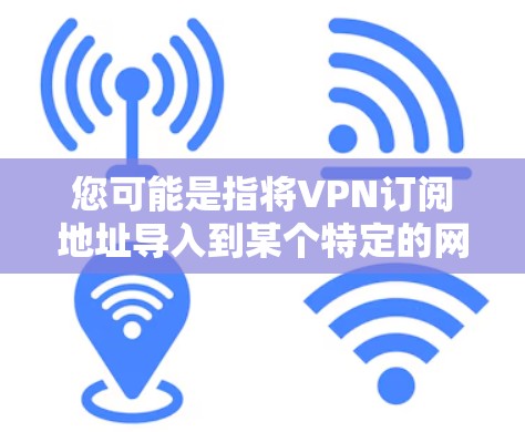 您可能是指将VPN订阅地址导入到某个特定的网络服务或应用中。以下是一些可能的步骤或方法，以帮助您完成这一任务