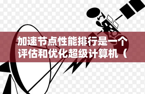 加速节点性能排行是一个评估和优化超级计算机（加速节点）性能的重要过程。以下是对加速节点性能排行的分步解释