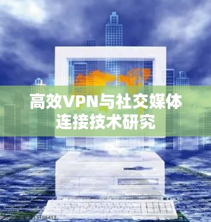 高效VPN与社交媒体连接技术研究