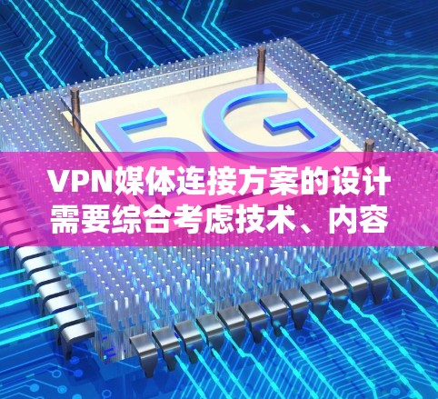 VPN媒体连接方案的设计需要综合考虑技术、内容安全性和用户体验的多方面因素。以下是一个详细的连接方案，供你参考