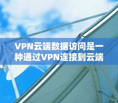VPN云端数据访问是一种通过VPN连接到云端服务器,用户上传数据后进行访问的方法。以下是对该过程的详细说明 VPN云端数据访问是一种通过VPN连接到云端服务器,用户上传数据后进行访问的方法。以下是对该过程的详细说明