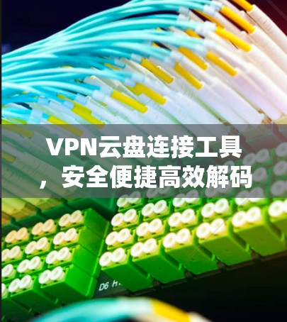 VPN云盘连接工具,安全便捷高效解码 VPN云盘连接工具,安全便捷高效解码