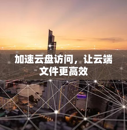 加速云盘访问,让云端文件更高效 加速云盘访问,让云端文件更高效