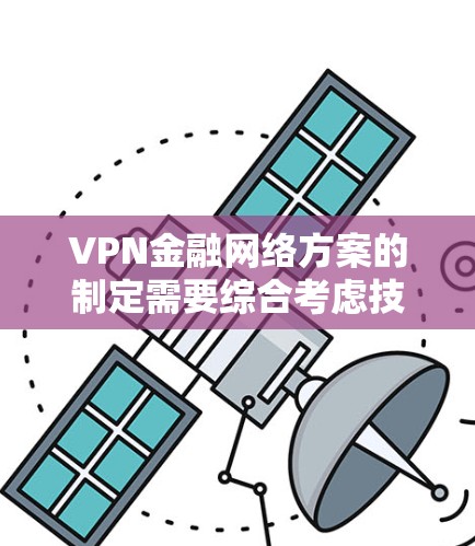 VPN金融网络方案的制定需要综合考虑技术、法律、政策、合规性等多个方面。以下是一些关键点和建议