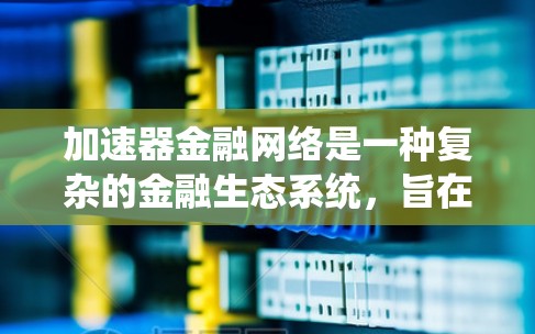 加速器金融网络是一种复杂的金融生态系统，旨在为金融机构提供高效、安全的金融交易和投资平台。以下是对该网络的详细分析