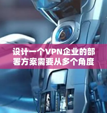 设计一个VPN企业的部署方案需要从多个角度进行全面考虑，以确保企业的安全和数据传输。以下是一个详细的方案框架，涵盖以下关键方面
