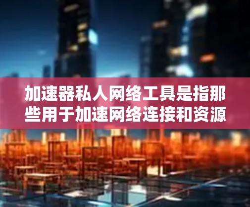 加速器私人网络工具是指那些用于加速网络连接和资源访问的私人网络专用加速器。这些工具通常由特定的公司或团队开发,专注于特定的网络环境或特定的加速需求。以下是一些常见的加速器私人网络工具及其特点 加速器私人网络工具是指那些用于加速网络连接和资源访问的私人网络专用加速器。这些工具通常由特定的公司或团队开发,专注于特定的网络环境或特定的加速需求。以下是一些常见的加速器私人网络工具及其特点