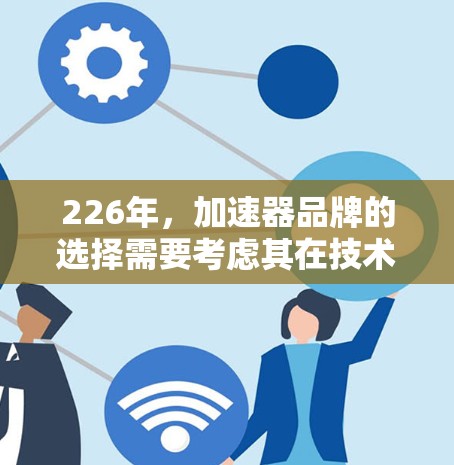 226年，加速器品牌的选择需要考虑其在技术创新、市场竞争力、用户反馈以及长期发展的表现。以下是一些推荐的加速器品牌，涵盖技术、战略和运营等多个方面