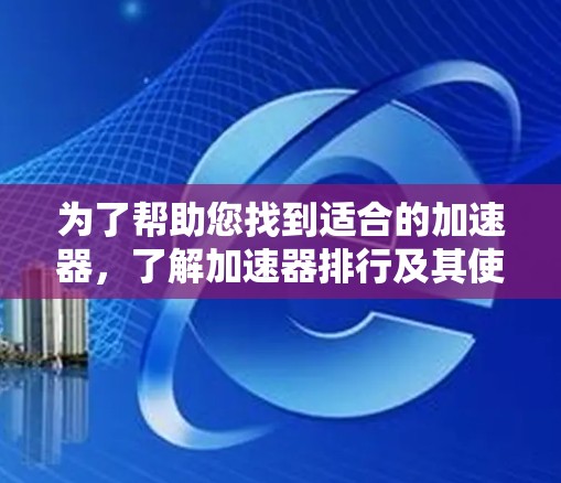 为了帮助您找到适合的加速器，了解加速器排行及其使用方法是关键。以下是一个结构化的指南，涵盖加速器排行及其使用步骤