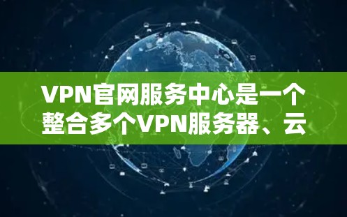 VPN官网服务中心是一个整合多个VPN服务器、云存储和视频通话功能的综合平台，旨在为用户提供便捷的服务。以下是这个服务的具体概述和设计