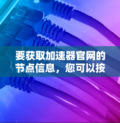 要获取加速器官网的节点信息，您可以按照以下步骤进行