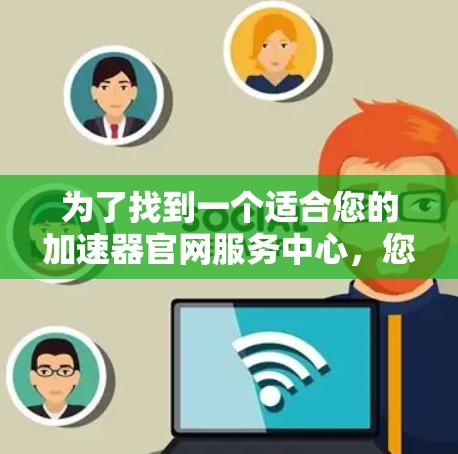 为了找到一个适合您的加速器官网服务中心，您可以按照以下步骤进行