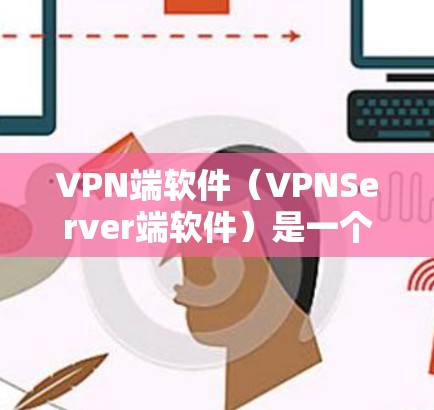 VPN端软件（VPNServer端软件）是一个用于远程访问网络的软件，通常连接到远程服务器或服务器列表中。以下是关于VPN端软件的详细信息